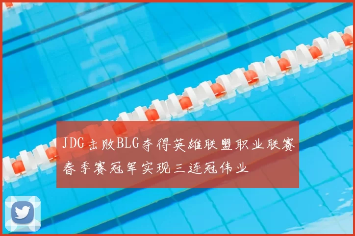 JDG击败BLG夺得英雄联盟职业联赛春季赛冠军实现三连冠伟业