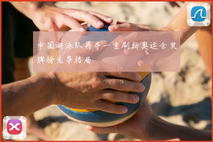 中国游泳队再夺一金刷新奥运会奖牌榜竞争格局