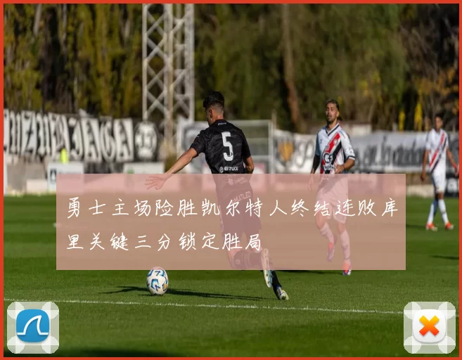 勇士主场险胜凯尔特人终结连败库里关键三分锁定胜局