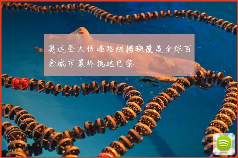 奥运圣火传递路线揭晓覆盖全球百余城市最终抵达巴黎