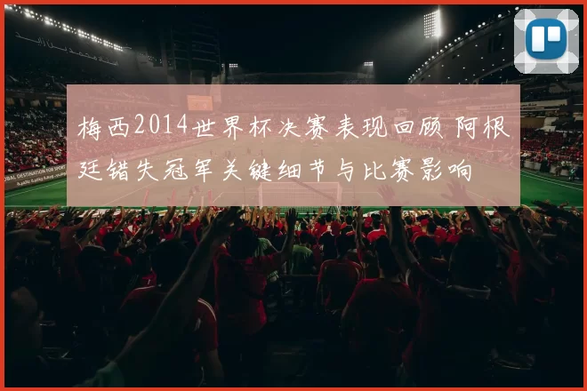 梅西2014世界杯决赛表现回顾 阿根廷错失冠军关键细节与比赛影响