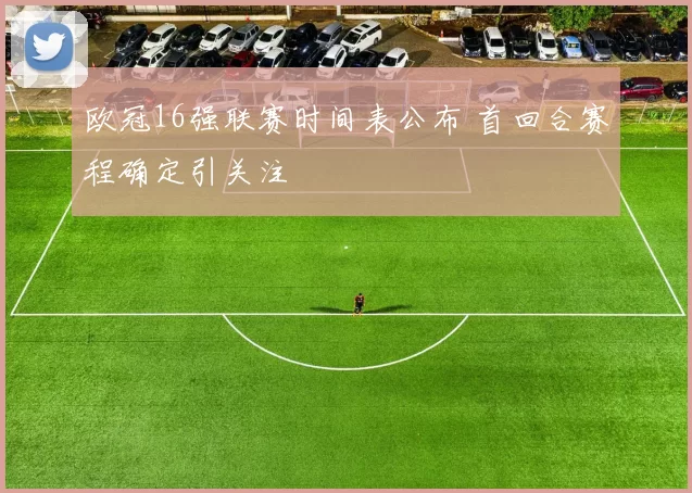 欧冠16强联赛时间表公布 首回合赛程确定引关注