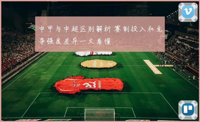 中甲与中超区别解析 赛制投入和竞争强度差异一文看懂