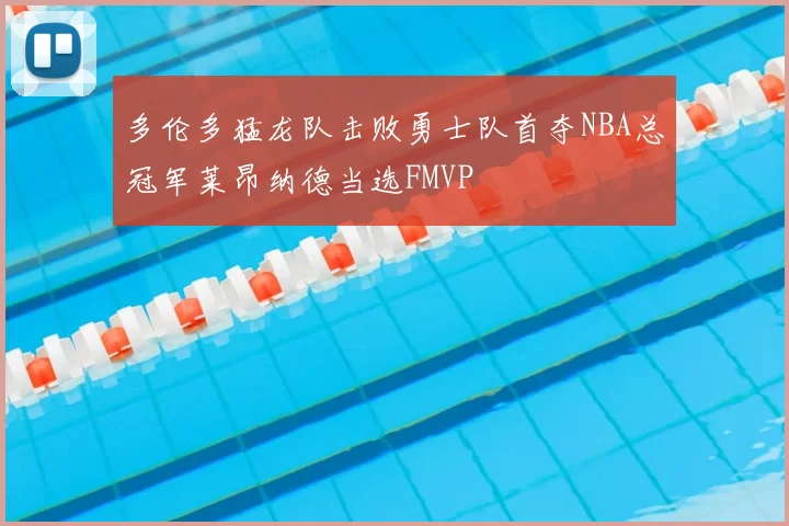 多伦多猛龙队击败勇士队首夺NBA总冠军莱昂纳德当选FMVP