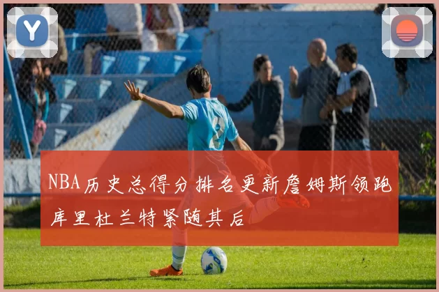 NBA历史总得分排名更新詹姆斯领跑库里杜兰特紧随其后