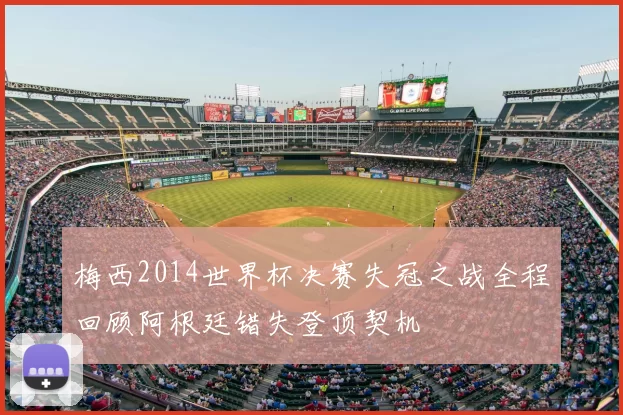 梅西2014世界杯决赛失冠之战全程回顾阿根廷错失登顶契机