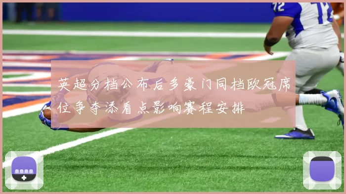 英超分档公布后多豪门同档欧冠席位争夺添看点影响赛程安排
