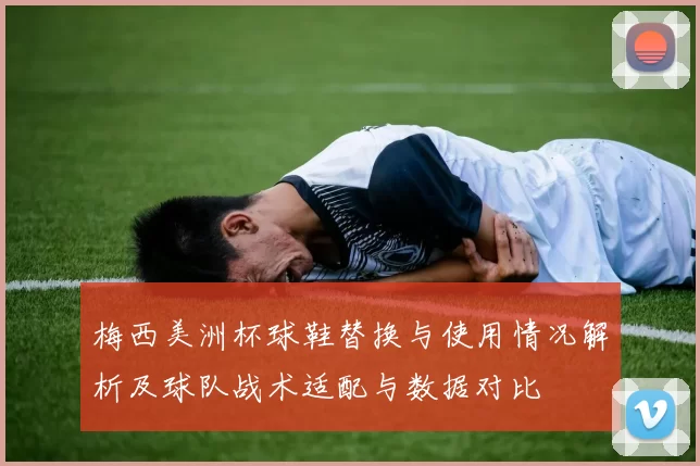 梅西美洲杯球鞋替换与使用情况解析及球队战术适配与数据对比