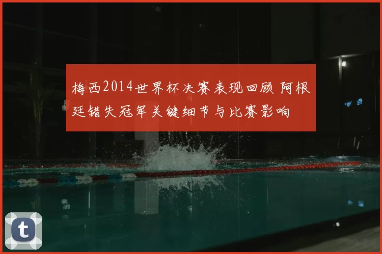 梅西2014世界杯决赛表现回顾 阿根廷错失冠军关键细节与比赛影响