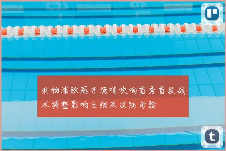 利物浦欧冠开场哨吹响首秀首发战术调整影响出线及攻防考验