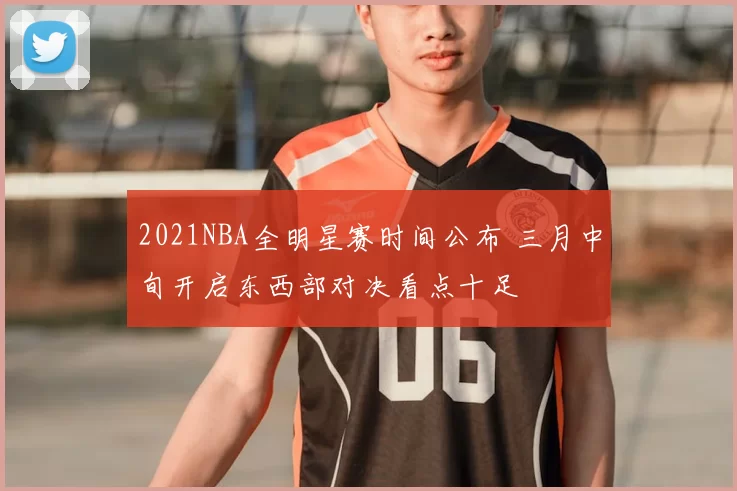 2021NBA全明星赛时间公布 三月中旬开启东西部对决看点十足