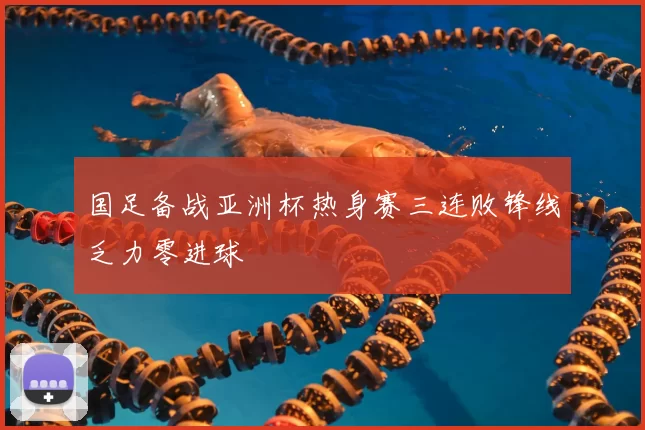 国足备战亚洲杯热身赛三连败锋线乏力零进球