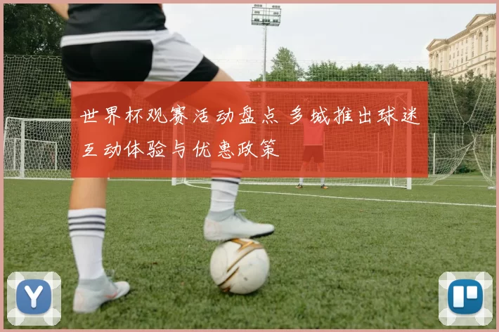 世界杯观赛活动盘点 多城推出球迷互动体验与优惠政策