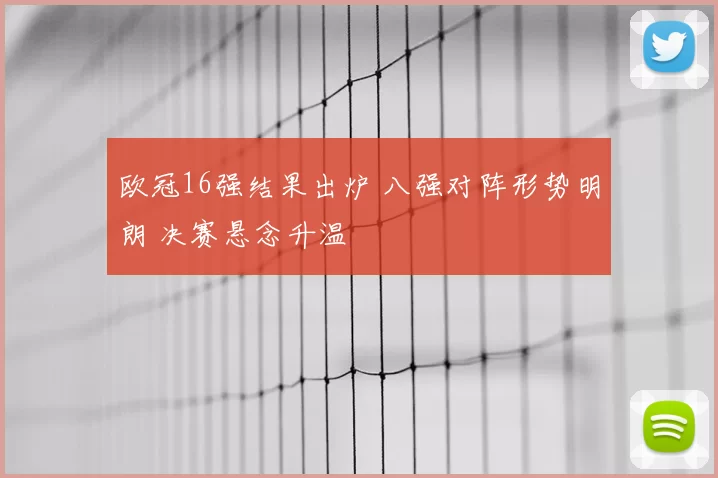 欧冠16强结果出炉 八强对阵形势明朗 决赛悬念升温
