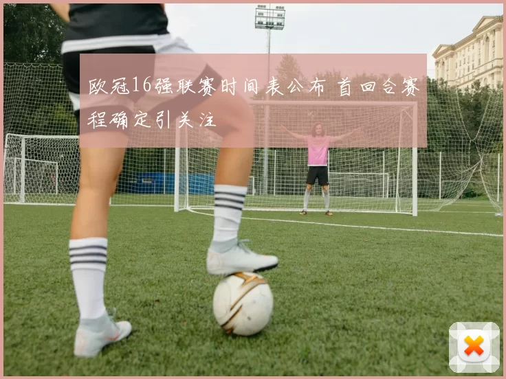 欧冠16强联赛时间表公布 首回合赛程确定引关注