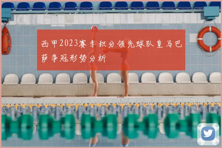 西甲2023赛季积分领先球队皇马巴萨争冠形势分析
