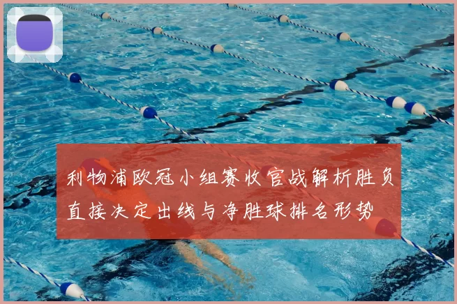 利物浦欧冠小组赛收官战解析胜负直接决定出线与净胜球排名形势