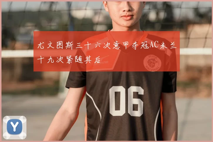 尤文图斯三十六次意甲夺冠AC米兰十九次紧随其后