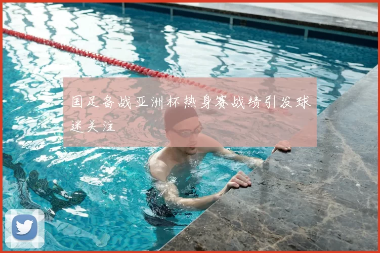 国足备战亚洲杯热身赛战绩引发球迷关注