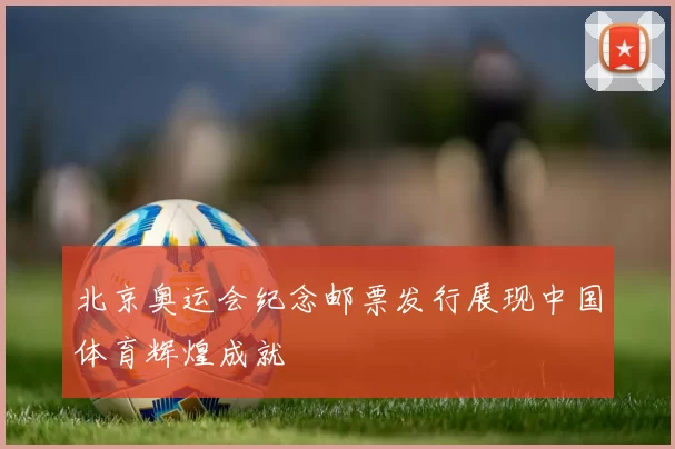 北京奥运会纪念邮票发行展现中国体育辉煌成就