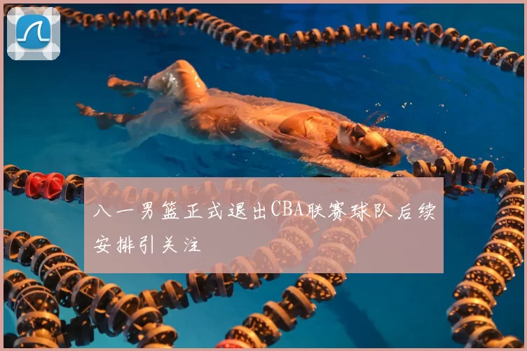 八一男篮正式退出CBA联赛球队后续安排引关注