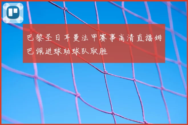 巴黎圣日耳曼法甲赛事高清直播姆巴佩进球助球队取胜