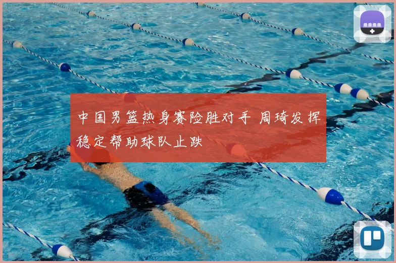 中国男篮热身赛险胜对手 周琦发挥稳定帮助球队止跌