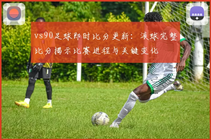 vs90足球即时比分更新：滚球完整比分揭示比赛进程与关键变化