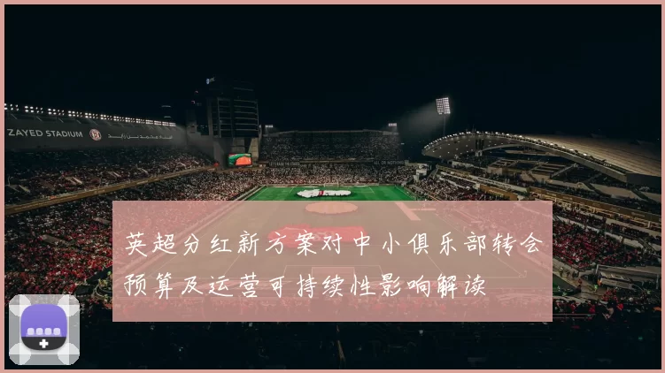 英超分红新方案对中小俱乐部转会预算及运营可持续性影响解读