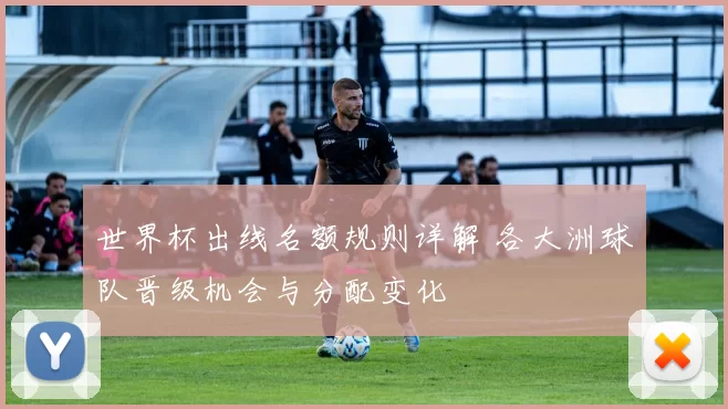 世界杯出线名额规则详解 各大洲球队晋级机会与分配变化