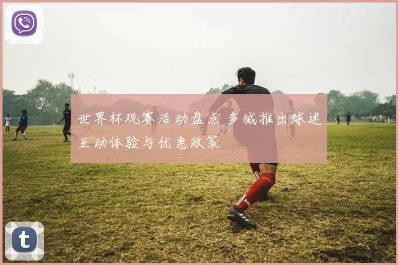 世界杯观赛活动盘点 多城推出球迷互动体验与优惠政策