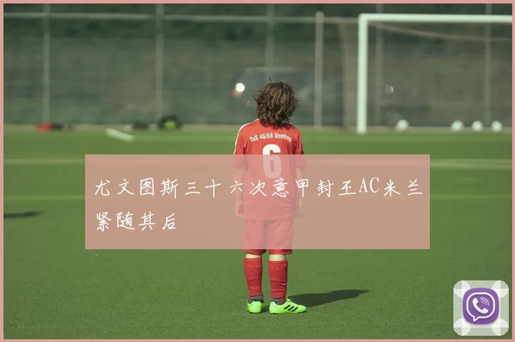 尤文图斯三十六次意甲封王AC米兰紧随其后