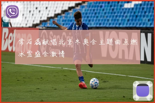 常石磊献唱北京冬奥会主题曲点燃冰雪盛会激情