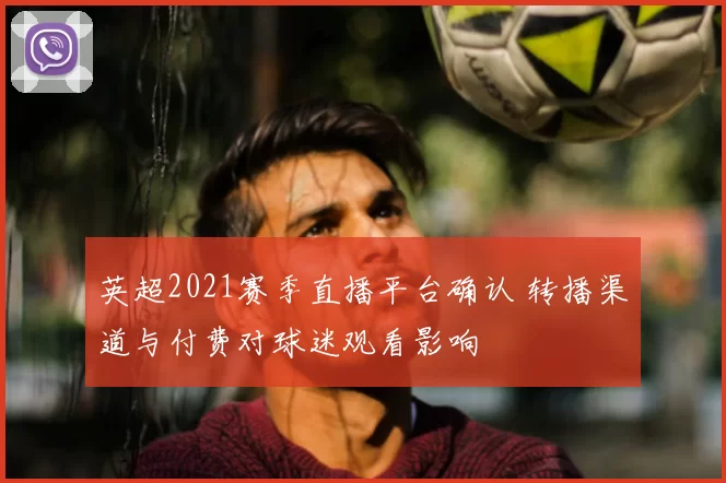 英超2021赛季直播平台确认 转播渠道与付费对球迷观看影响