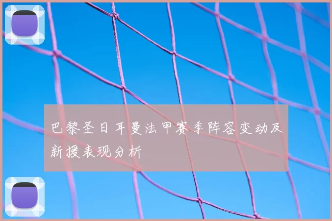巴黎圣日耳曼法甲赛季阵容变动及新援表现分析