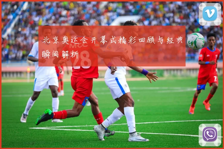 北京奥运会开幕式精彩回顾与经典瞬间解析