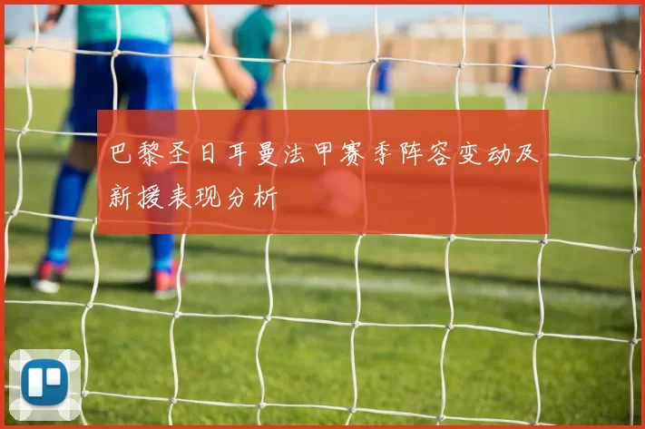 巴黎圣日耳曼法甲赛季阵容变动及新援表现分析