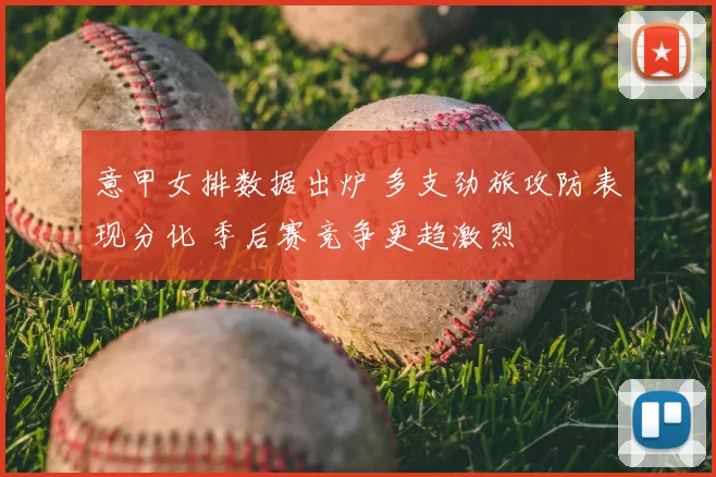 意甲女排数据出炉 多支劲旅攻防表现分化 季后赛竞争更趋激烈