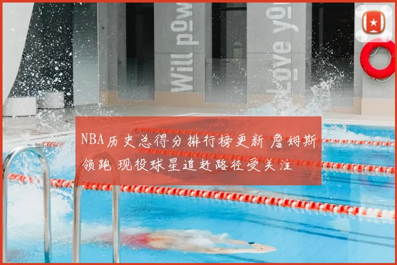 NBA历史总得分排行榜更新 詹姆斯领跑 现役球星追赶路径受关注