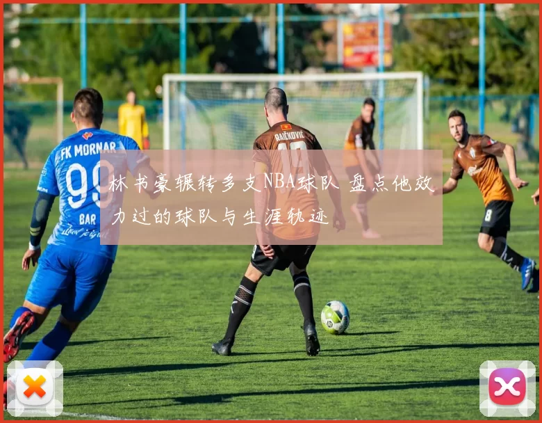 林书豪辗转多支NBA球队 盘点他效力过的球队与生涯轨迹