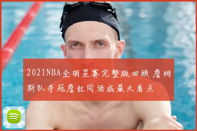 2021NBA全明星赛完整版回顾 詹姆斯队夺冠詹杜同场成最大看点