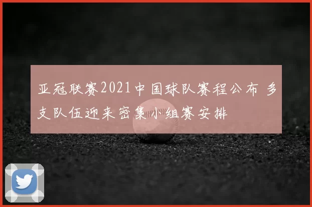 亚冠联赛2021中国球队赛程公布 多支队伍迎来密集小组赛安排