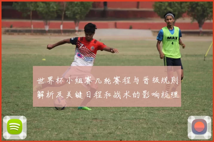世界杯小组赛几轮赛程与晋级规则解析及关键日程和战术的影响梳理
