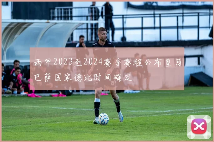 西甲2023至2024赛季赛程公布皇马巴萨国家德比时间确定