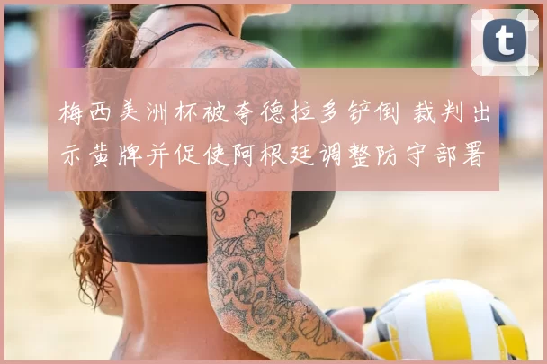 梅西美洲杯被夸德拉多铲倒 裁判出示黄牌并促使阿根廷调整防守部署