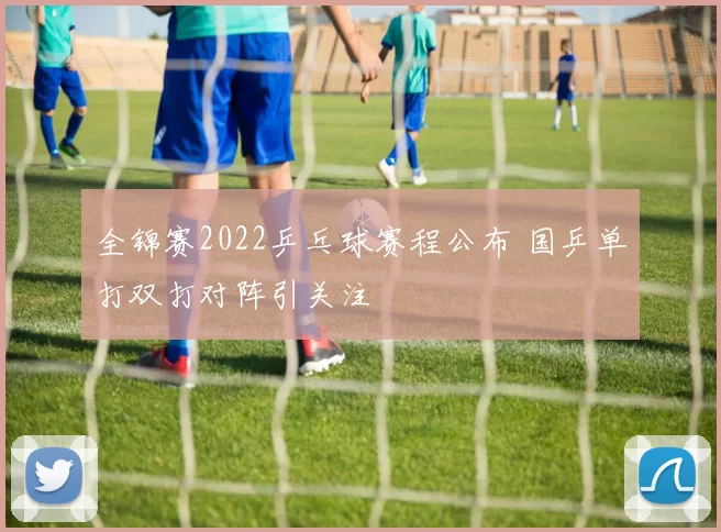 全锦赛2022乒乓球赛程公布 国乒单打双打对阵引关注