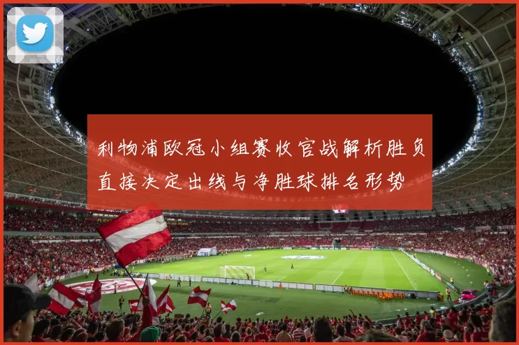 利物浦欧冠小组赛收官战解析胜负直接决定出线与净胜球排名形势