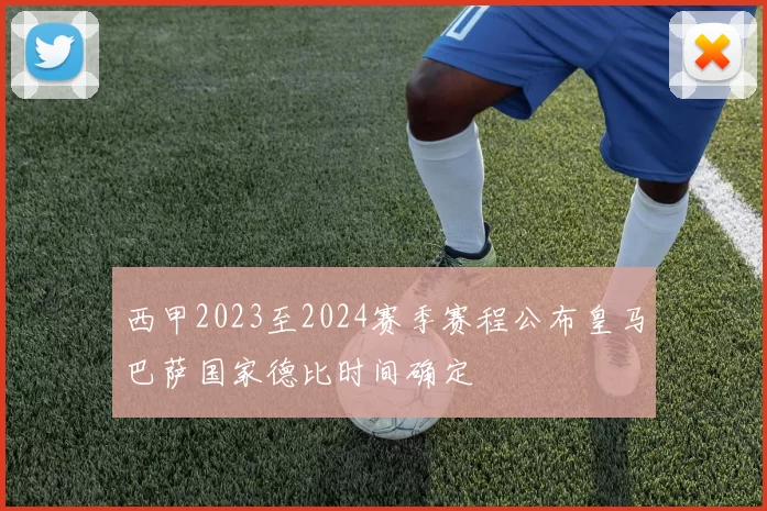 西甲2023至2024赛季赛程公布皇马巴萨国家德比时间确定